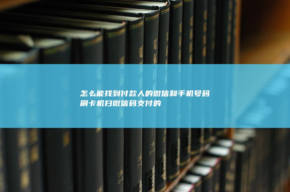 怎么能找到付款人的微信和手机号码 刷卡机扫微信码支付的