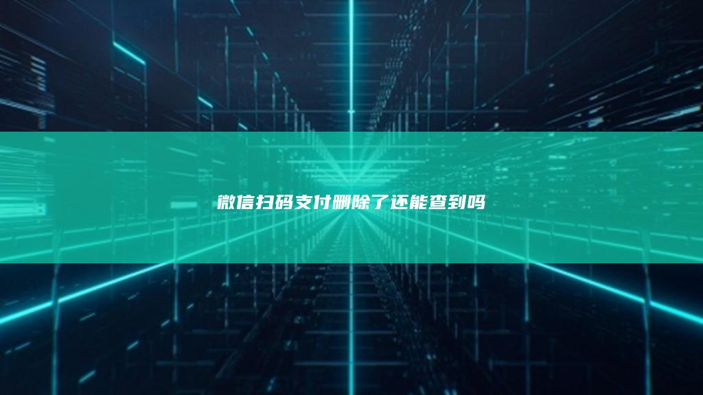 微信扫码支付删除了还能查到吗