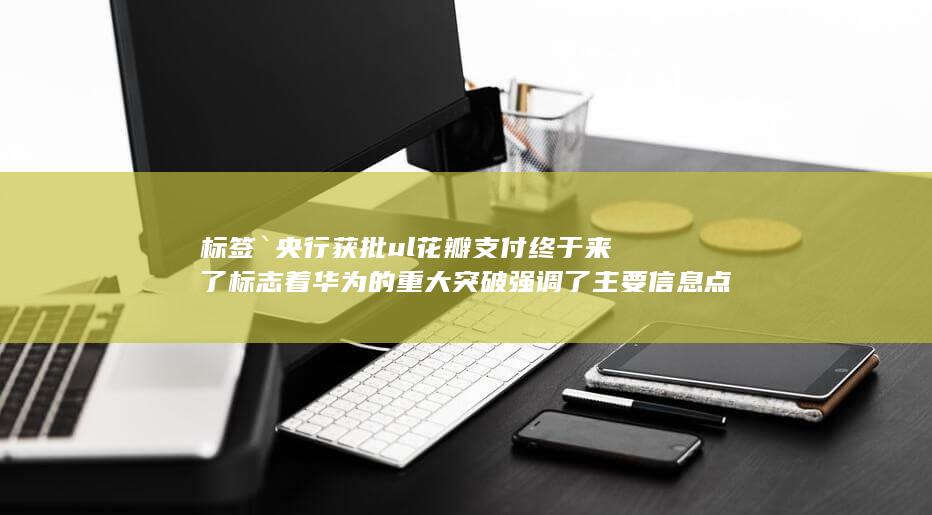 标签 ` 央行获批 ul 花瓣支付终于来了 标志着华为的重大突破 强调了主要信息点 ```html li (央行终于出手)